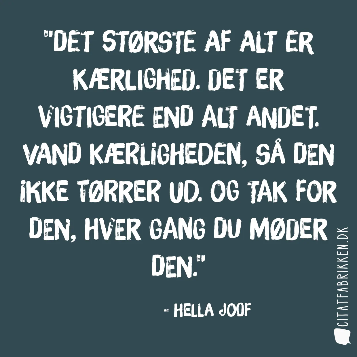 Det største af alt er kærlighed. Det er vigtigere end alt andet. Vand kærligheden, så den ikke tørrer ud. Og tak for den, hver gang du møder den.