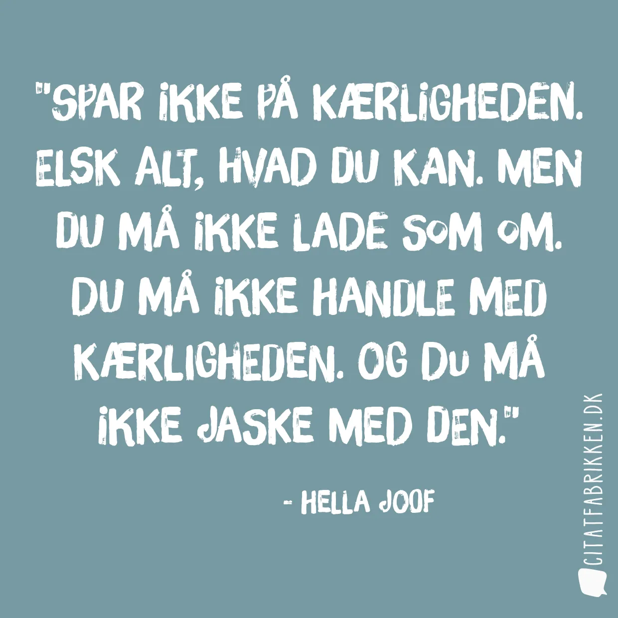 Spar ikke på kærligheden. Elsk alt, hvad du kan. Men du må ikke lade som om. Du må ikke handle med kærligheden. Og du må ikke jaske med den.