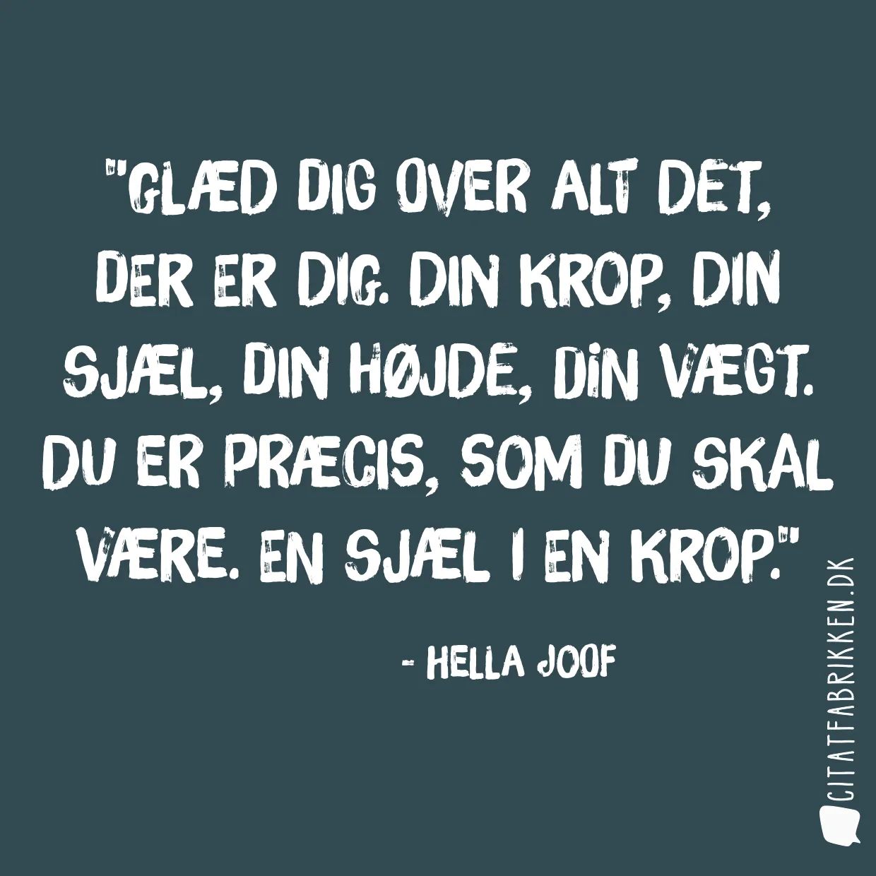 Glæd dig over alt det, der er dig. Din krop, din sjæl, din højde, din vægt. Du er præcis, som du skal være. En sjæl i en krop.