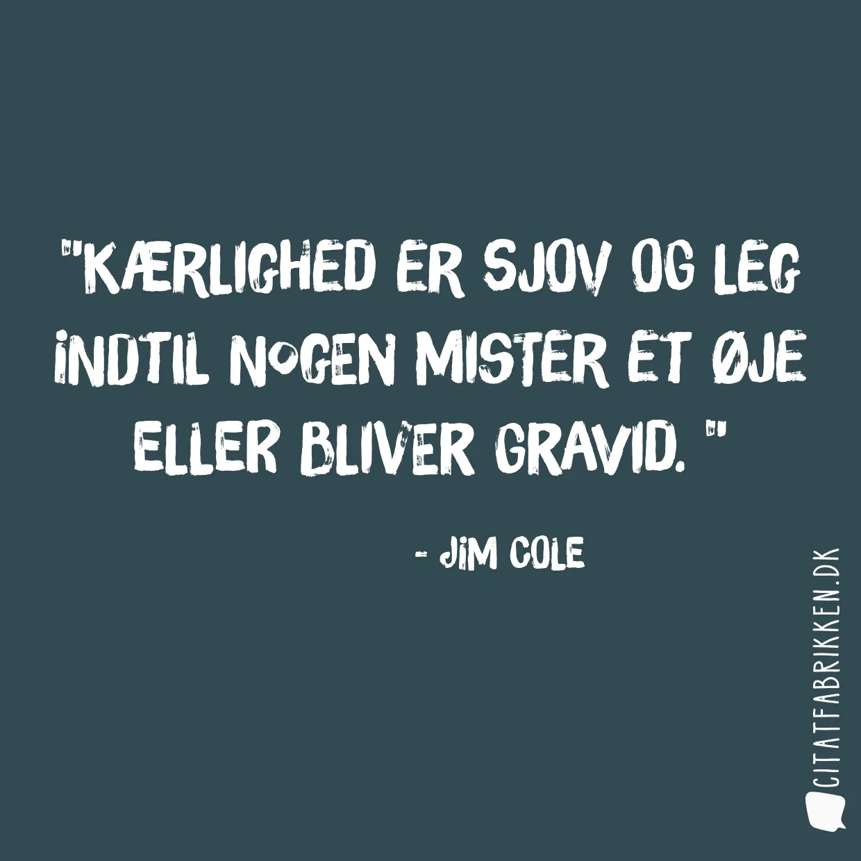 Kærlighed er sjov og leg indtil nogen mister et øje eller bliver gravid. 