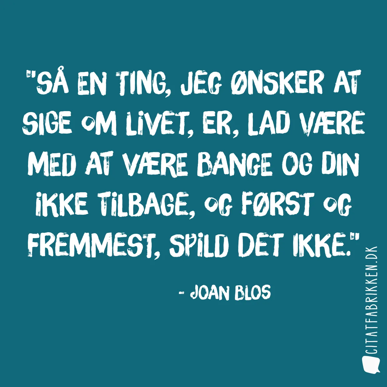 Så en ting, jeg ønsker at sige om livet, er, lad være med at være bange og din ikke tilbage, og først og fremmest, spild det ikke.
