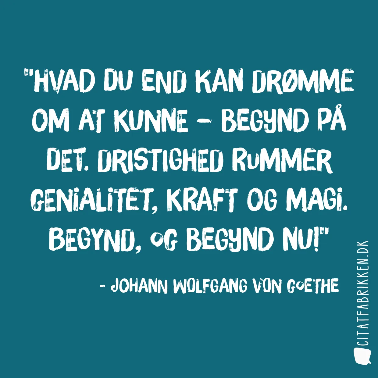 Hvad du end kan drømme om at kunne – begynd på det. Dristighed rummer genialitet, kraft og magi. Begynd, og begynd nu!