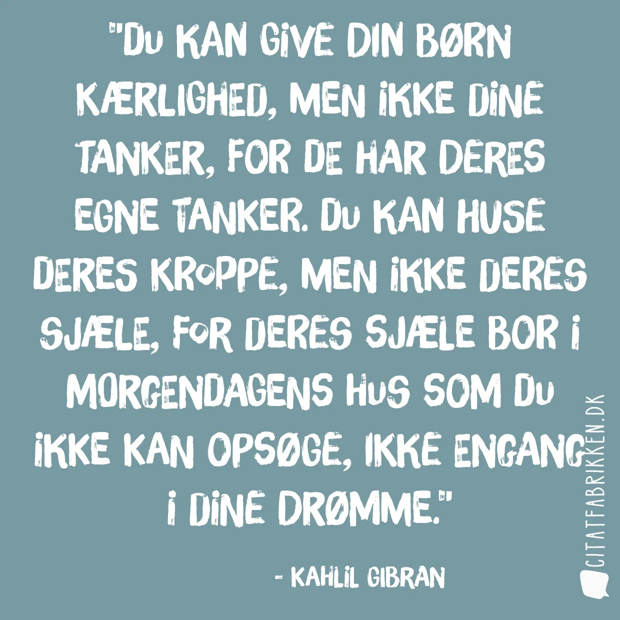 Du kan give din børn kærlighed, men ikke dine tanker, for de har deres egne tanker. Du kan huse deres kroppe, men ikke deres sjæle, for deres sjæle bor i morgendagens hus som du ikke kan opsøge, ikke engang i dine drømme.