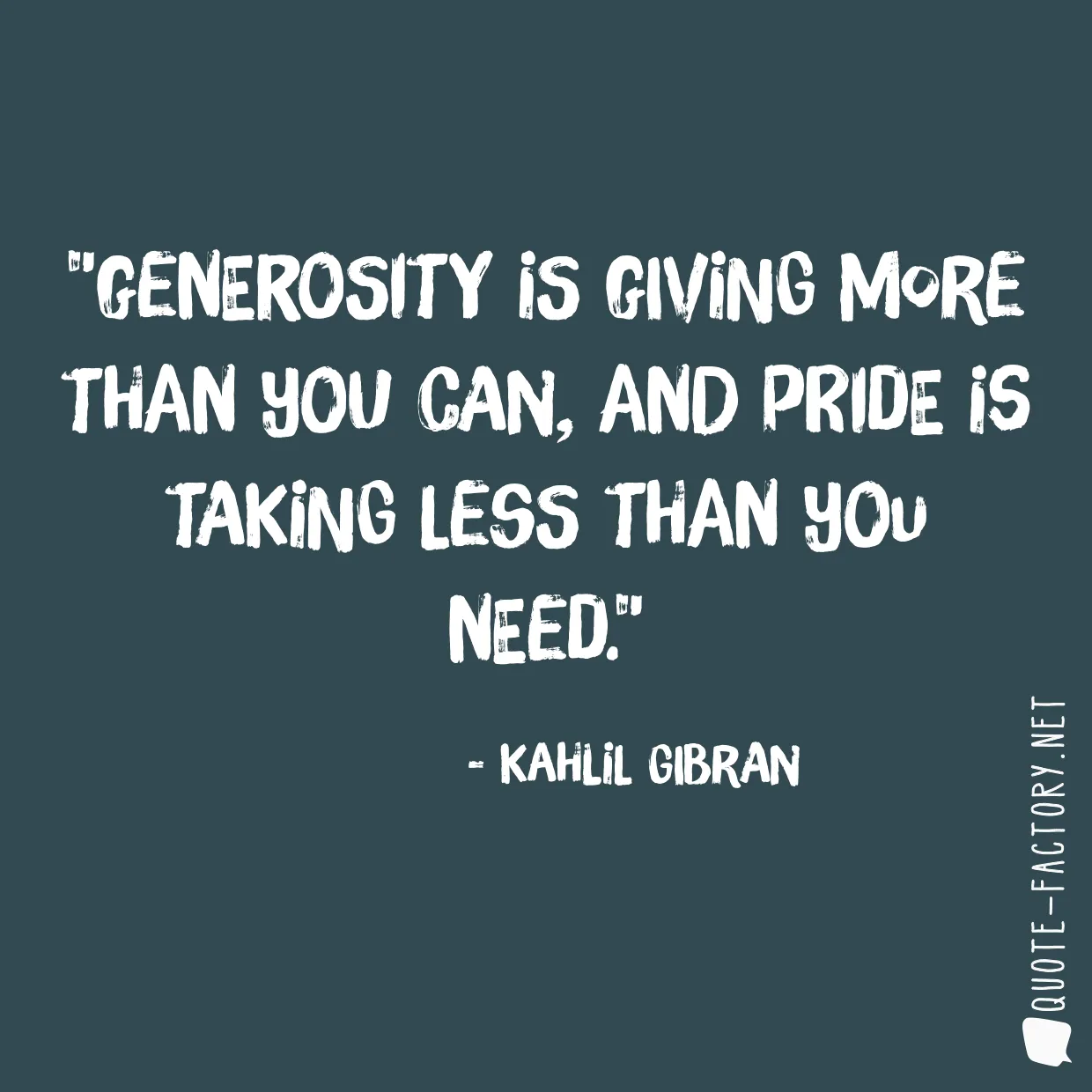 Generosity is giving more than you can, and pride is taking less than you need.