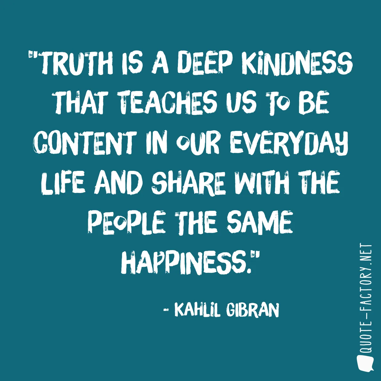 Truth is a deep kindness that teaches us to be content in our everyday life and share with the people the same happiness.