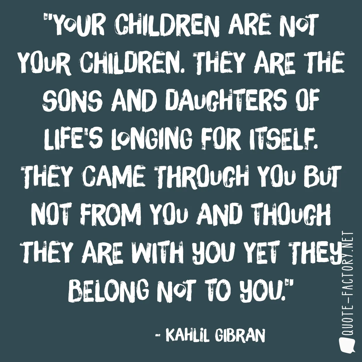 Your children are not your children. They are the sons and daughters of Life's longing for itself. They came through you but not from you and though they are with you yet they belong not to you.