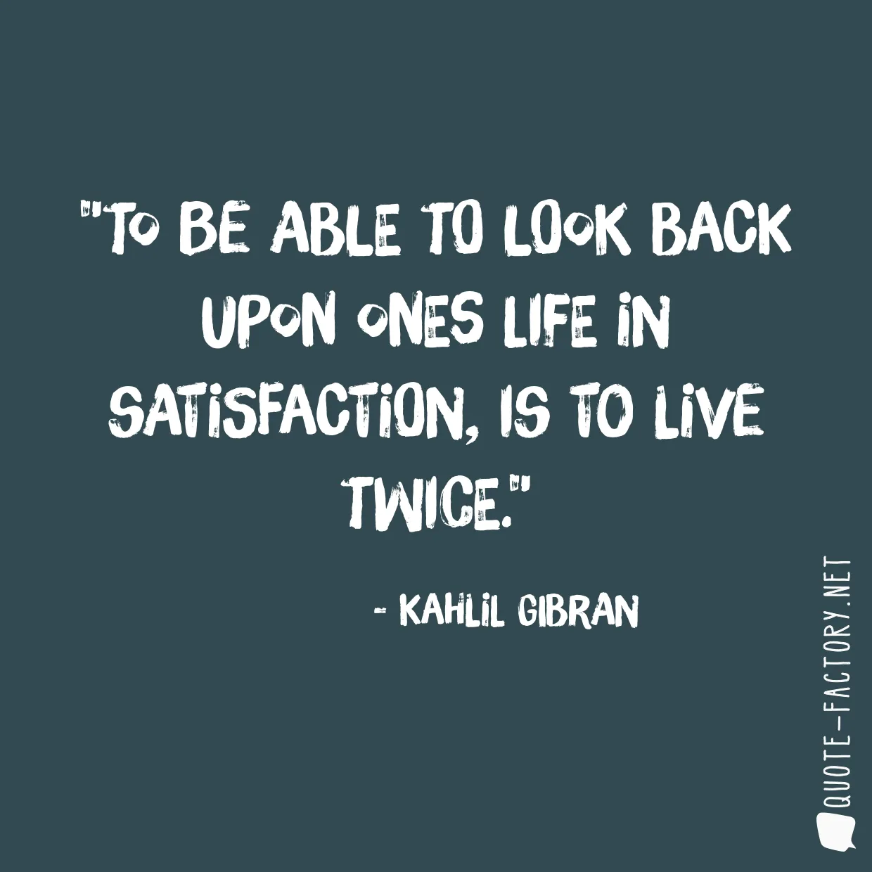 To be able to look back upon ones life in satisfaction, is to live twice.