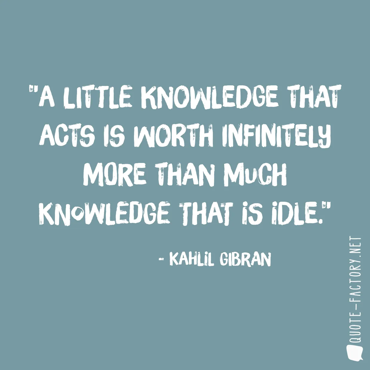A little knowledge that acts is worth infinitely more than much knowledge that is idle.