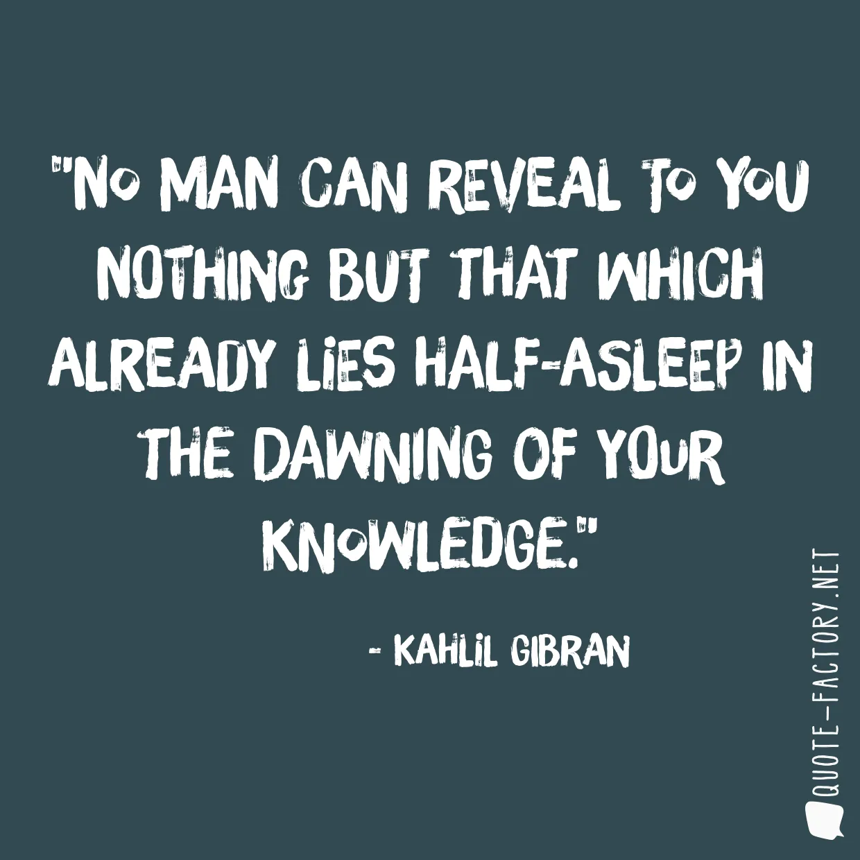 No man can reveal to you nothing but that which already lies half-asleep in the dawning of your knowledge.