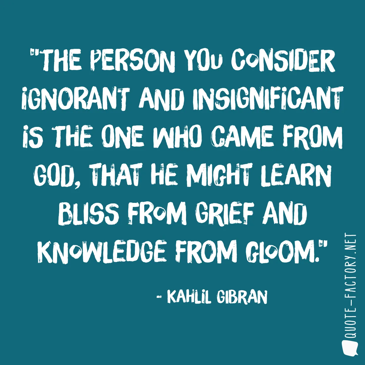 The person you consider ignorant and insignificant is the one who came from God, that he might learn bliss from grief and knowledge from gloom.