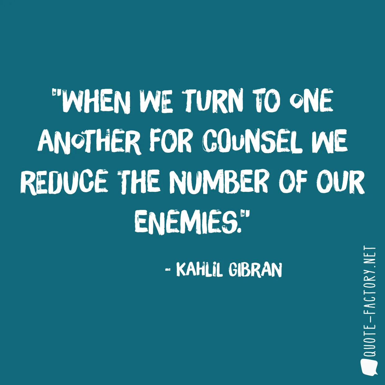 When we turn to one another for counsel we reduce the number of our enemies.