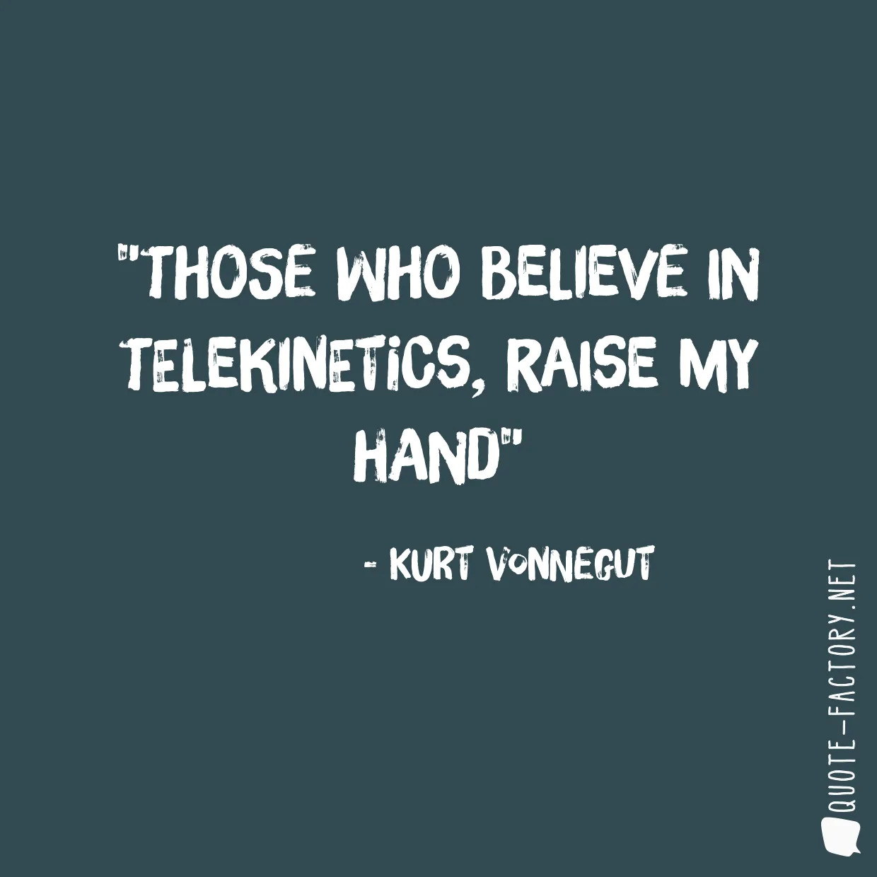 Those who believe in telekinetics, raise my hand