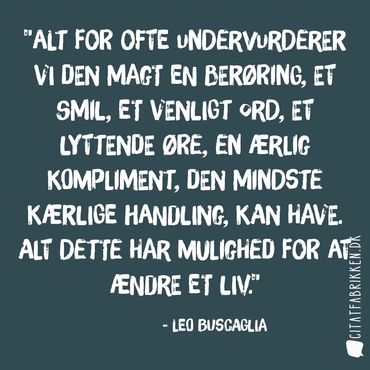 Alt for ofte undervurderer vi den magt en berøring, et smil, et venligt ord, et lyttende øre, en ærlig kompliment, den mindste kærlige handling, kan have. Alt dette har mulighed for at ændre et liv.