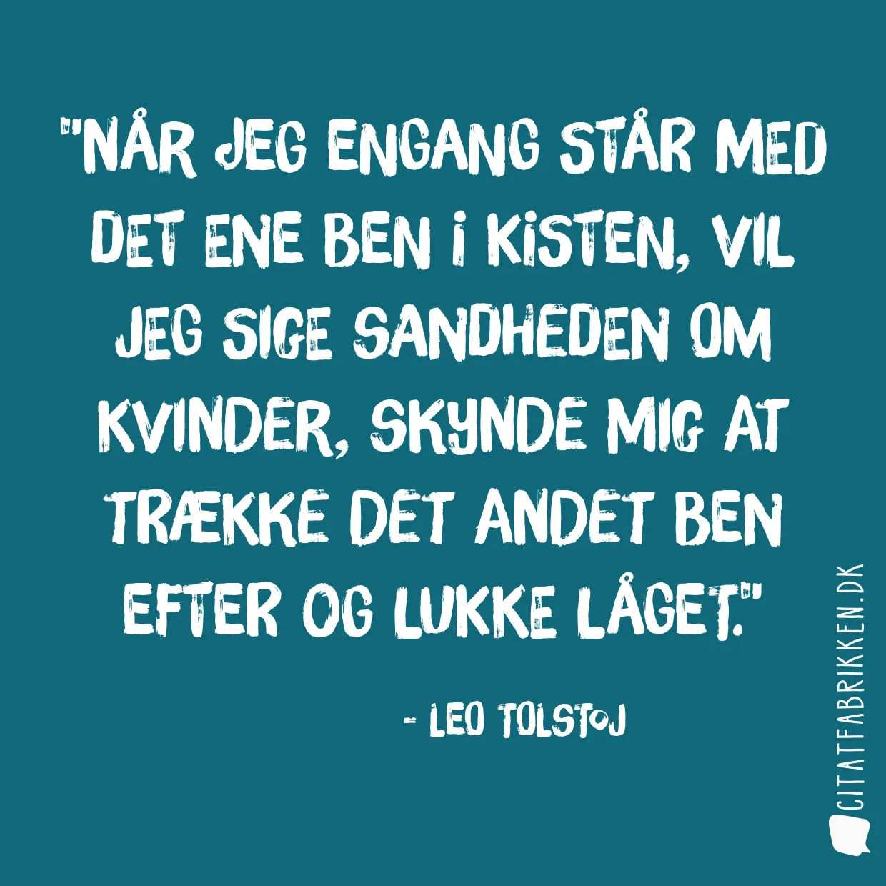 Når jeg engang står med det ene ben i kisten, vil jeg sige sandheden om kvinder, skynde mig at trække det andet ben efter og lukke låget.
