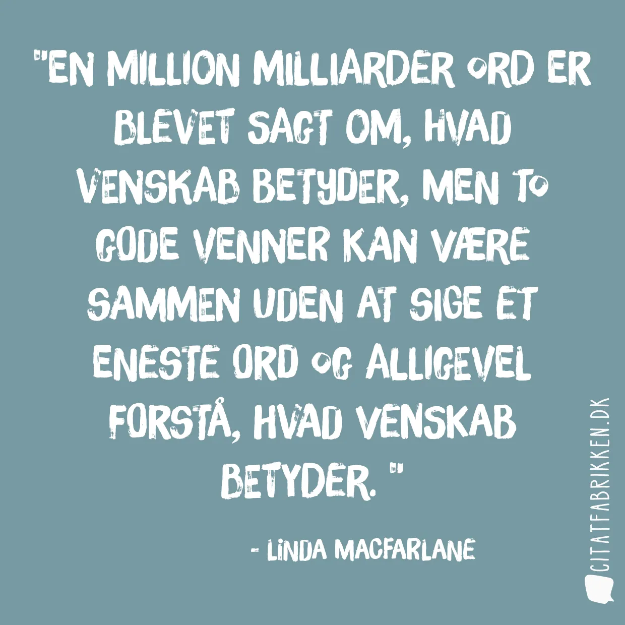 En million milliarder ord er blevet sagt om, hvad venskab betyder, men to gode venner kan være sammen uden at sige et eneste ord og alligevel forstå, hvad venskab betyder. 