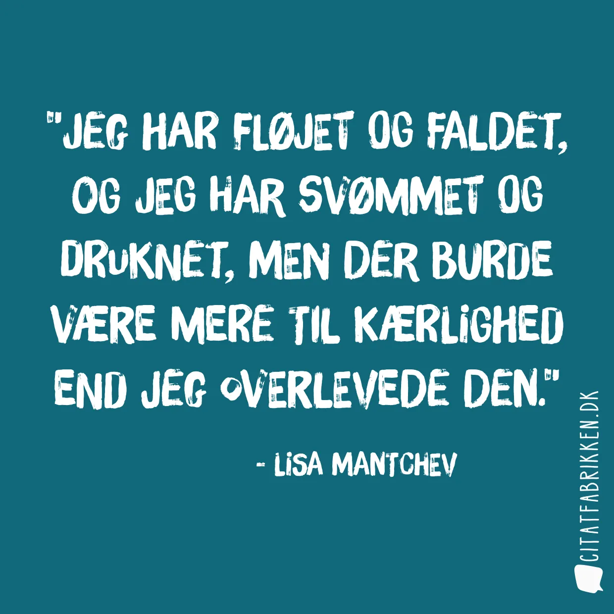 Jeg har fløjet og faldet, og jeg har svømmet og druknet, men der burde være mere til kærlighed end jeg overlevede den.