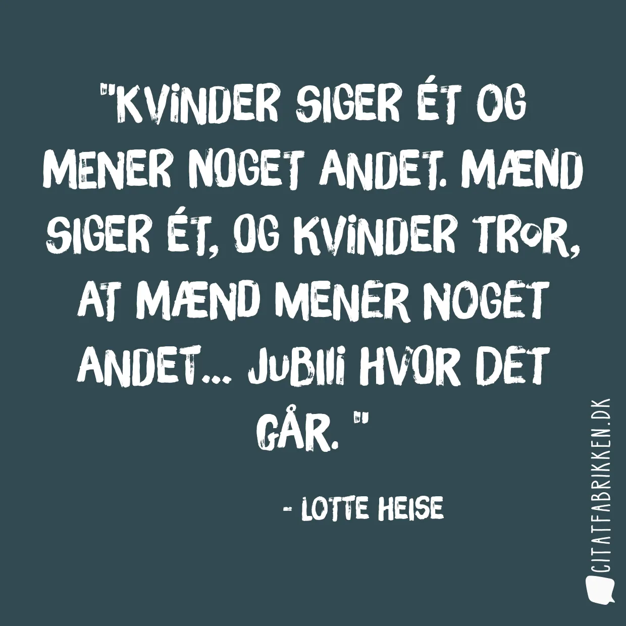 Kvinder siger ét og mener noget andet. Mænd siger ét, og kvinder tror, at mænd mener noget andet… Jubiii hvor det går. 