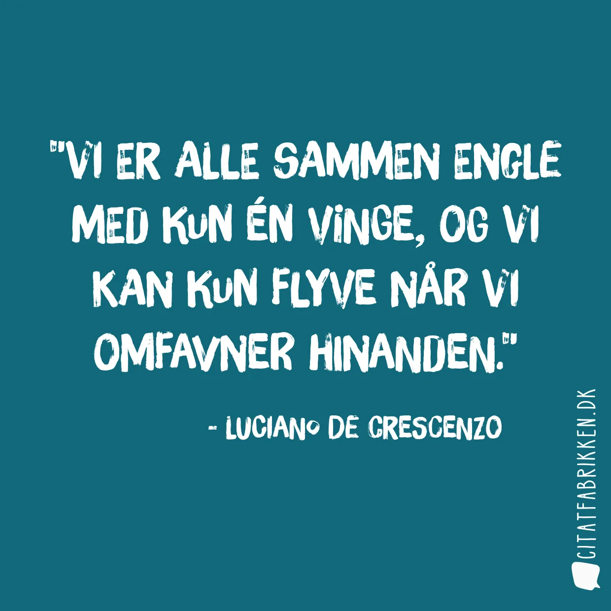 Vi er alle sammen engle med kun én vinge, og vi kan kun flyve når vi omfavner hinanden.