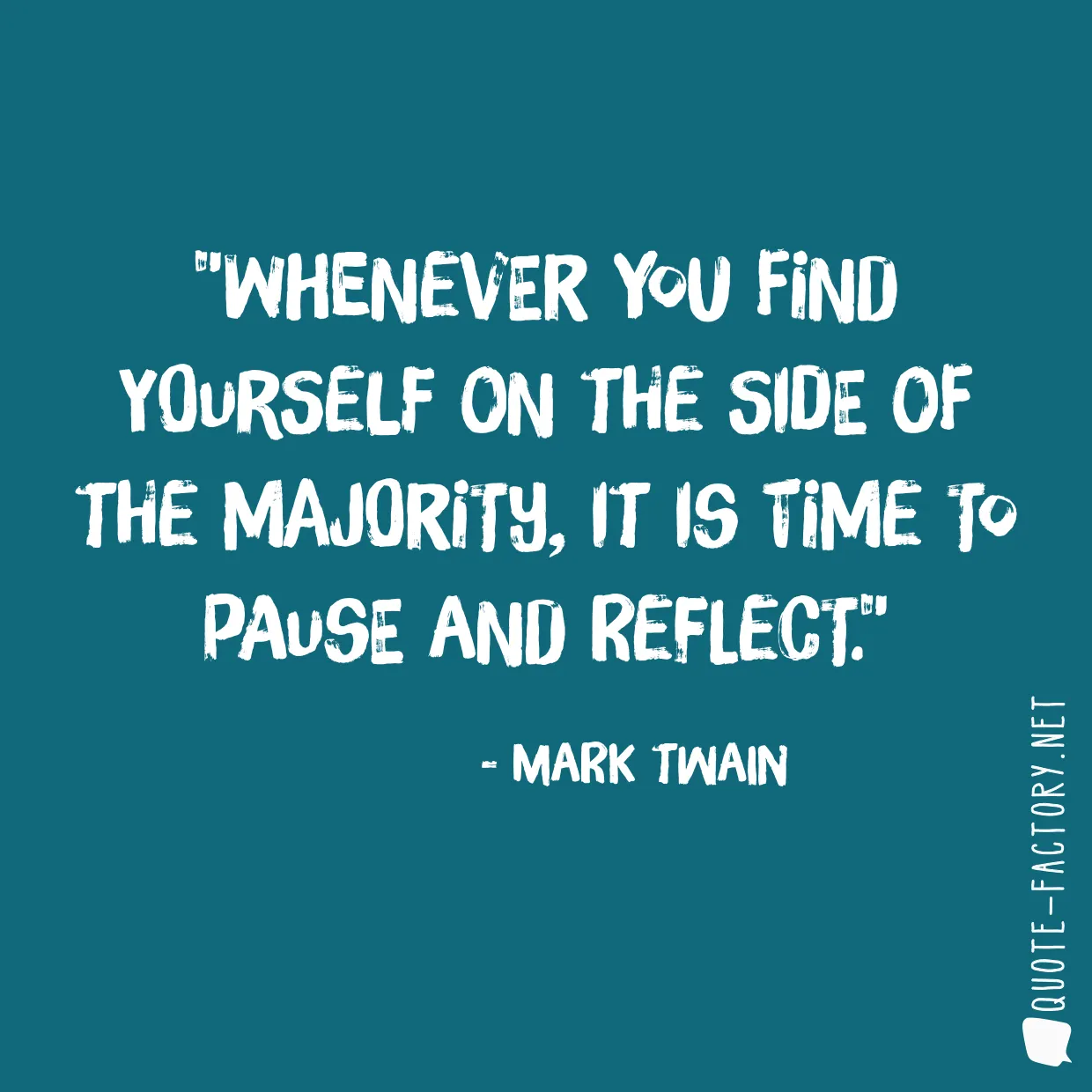 Whenever you find yourself on the side of the majority, it is time to pause and reflect.