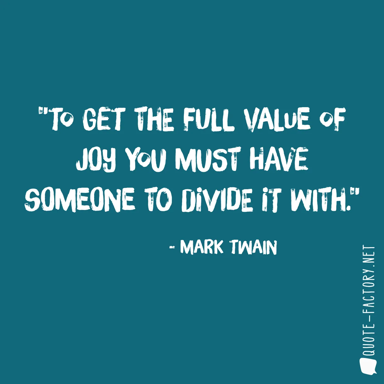 To get the full value of joy you must have someone to divide it with.