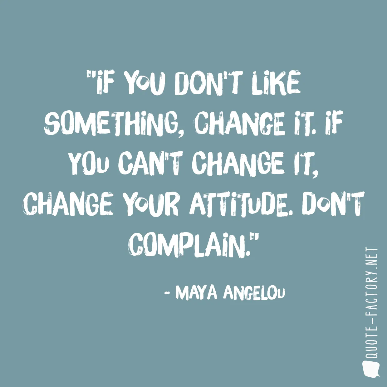 If you don't like something, change it. If you can't change it, change your attitude. Don't complain.