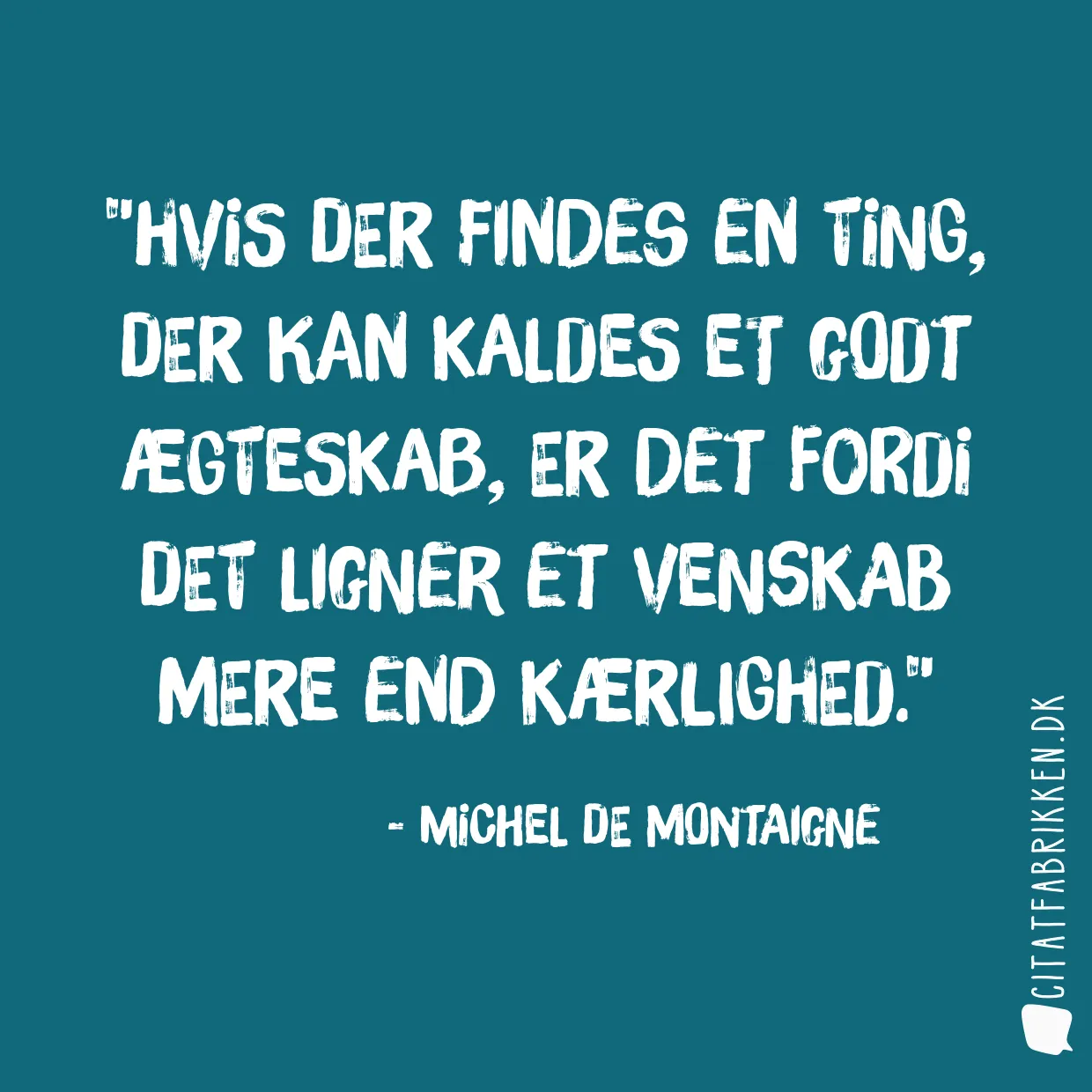 Hvis der findes en ting, der kan kaldes et godt ægteskab, er det fordi det ligner et venskab mere end kærlighed.