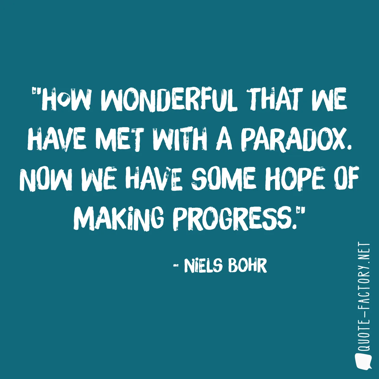 How wonderful that we have met with a paradox. Now we have some hope of making progress.