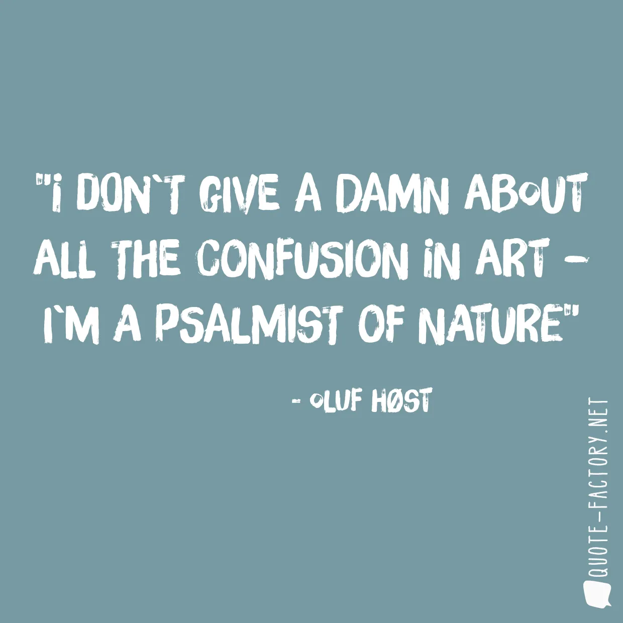 I don`t give a damn about all the confusion in art – I`m a psalmist of Nature