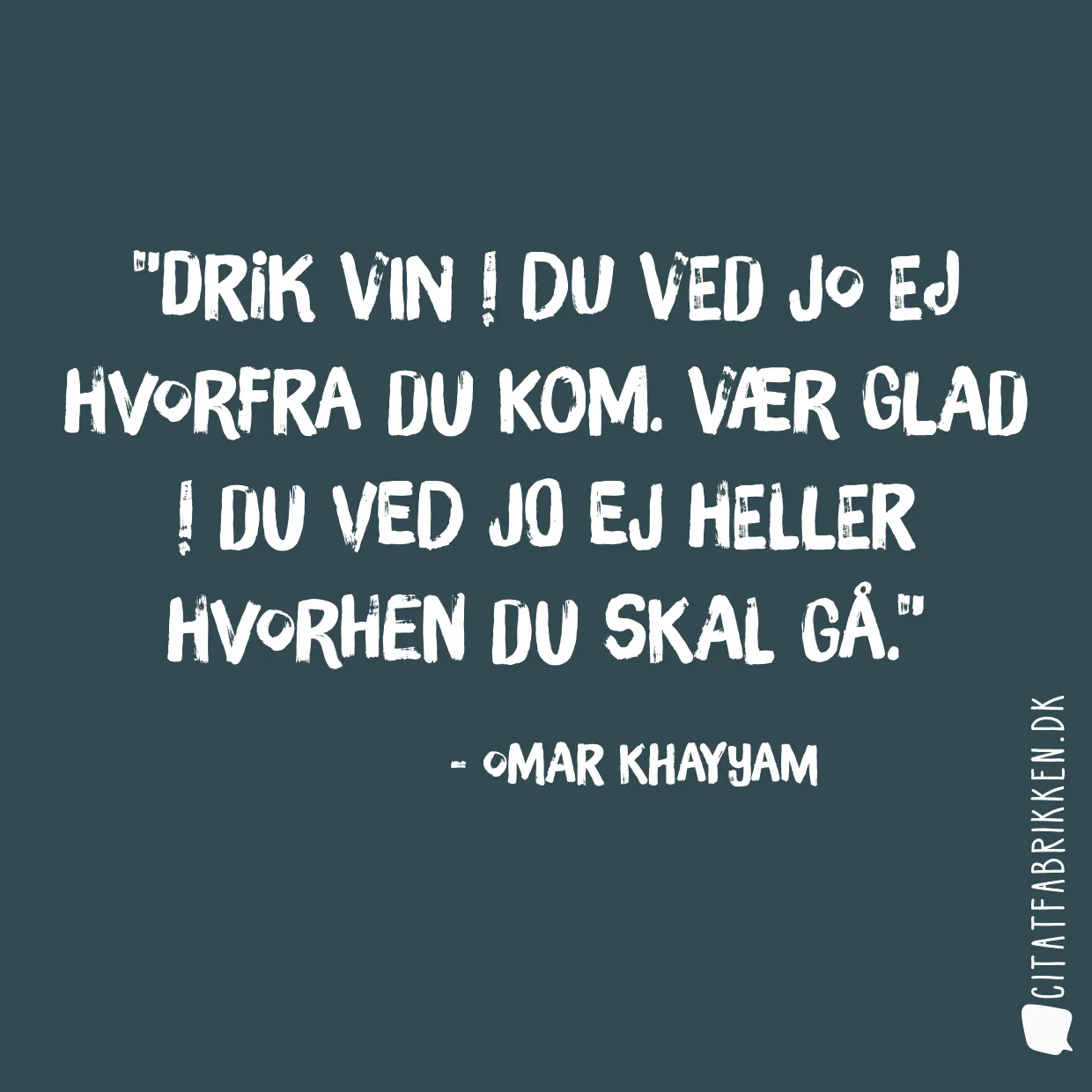 Drik vin ! Du ved jo ej hvorfra du kom. Vær glad ! Du ved jo ej heller hvorhen du skal gå.