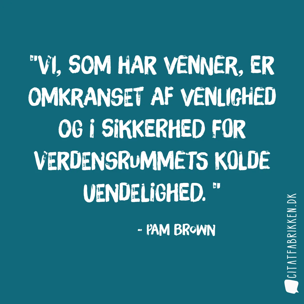 Vi, som har venner, er omkranset af venlighed og i sikkerhed for verdensrummets kolde uendelighed. 