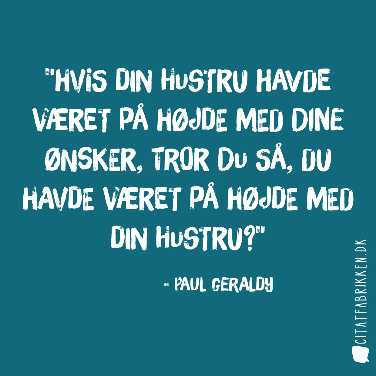 Hvis din hustru havde været på højde med dine ønsker, tror du så, du havde været på højde med din hustru?
