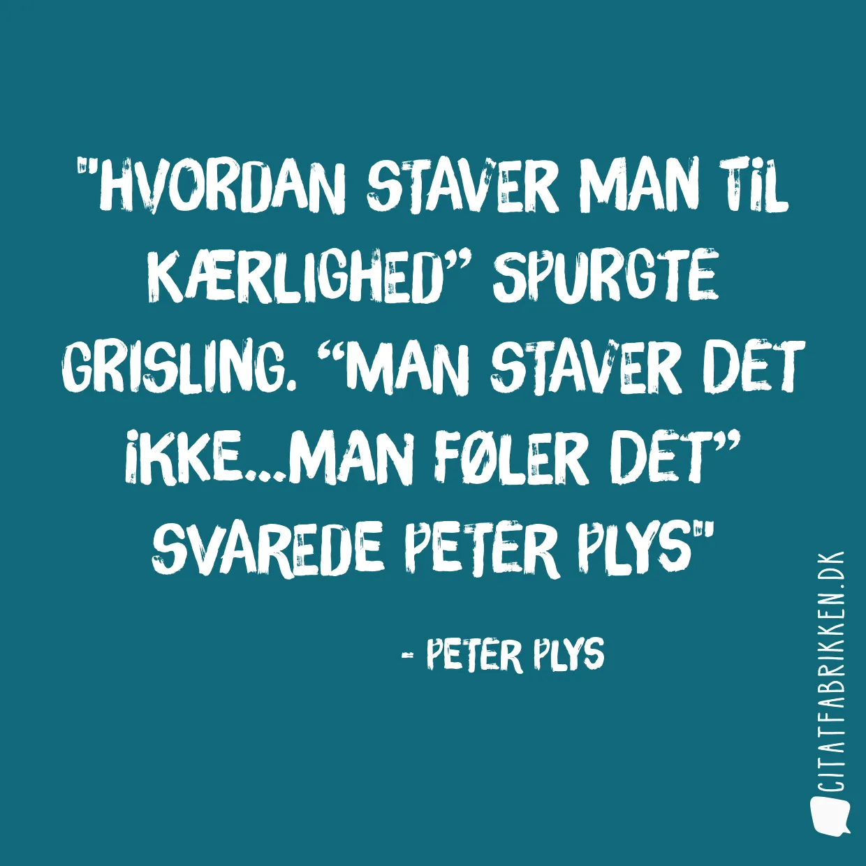 Hvordan staver man til kærlighed” spurgte Grisling. “Man staver det ikke…man føler det” svarede Peter Plys