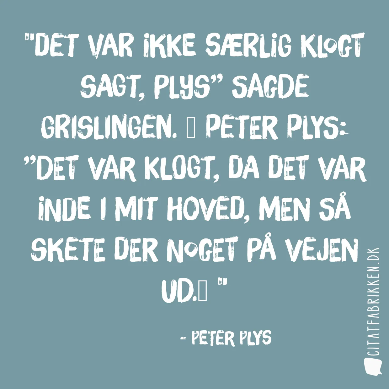 Det var ikke særlig klogt sagt, Plys” sagde Grislingen. 
Peter Plys: ”Det var klogt, da det var inde i mit hoved, men så skete der noget på vejen ud.

