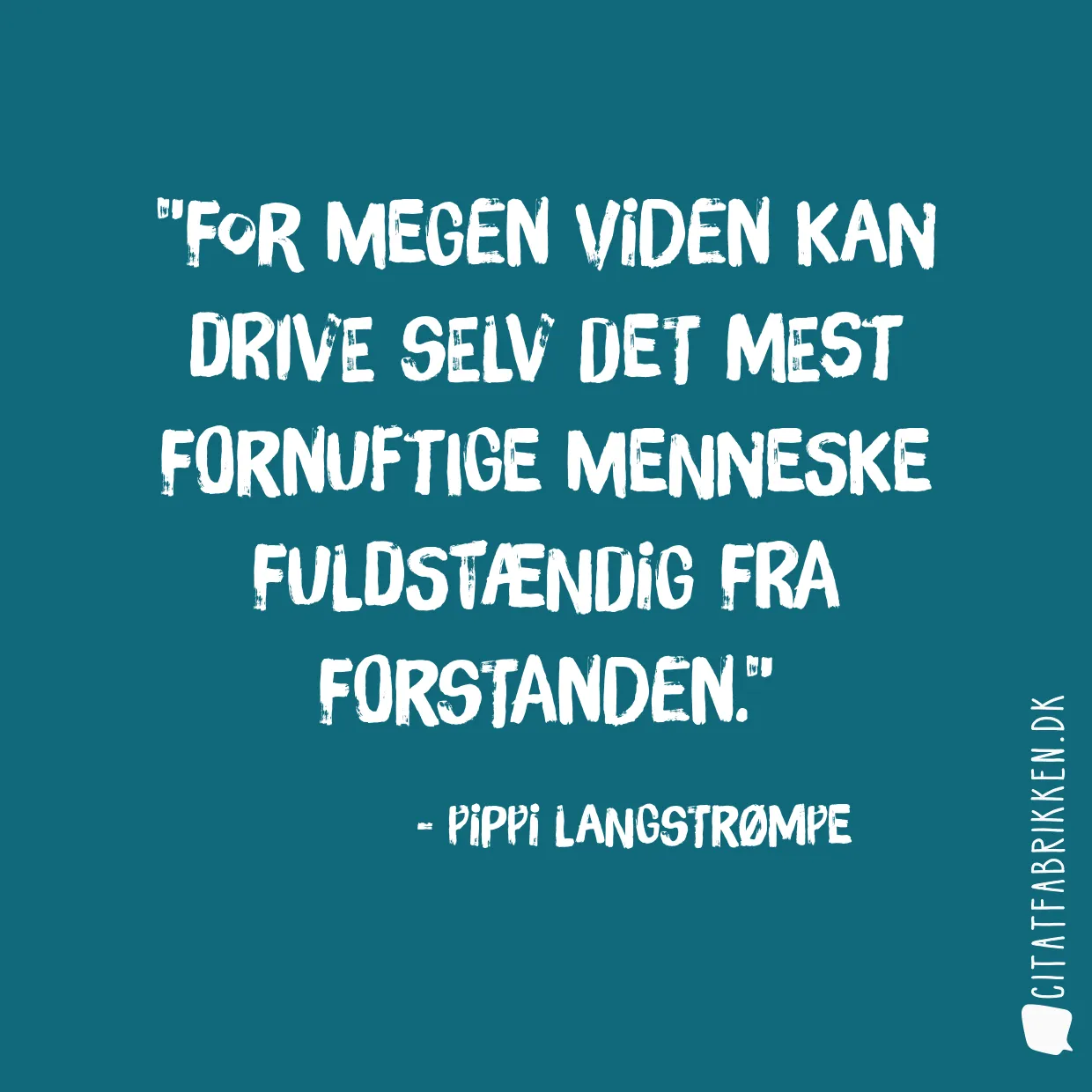 For megen viden kan drive selv det mest fornuftige menneske fuldstændig fra forstanden.