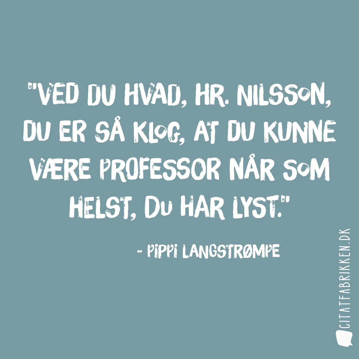Ved du hvad, hr. Nilsson, du er så klog, at du kunne være professor når som helst, du har lyst.