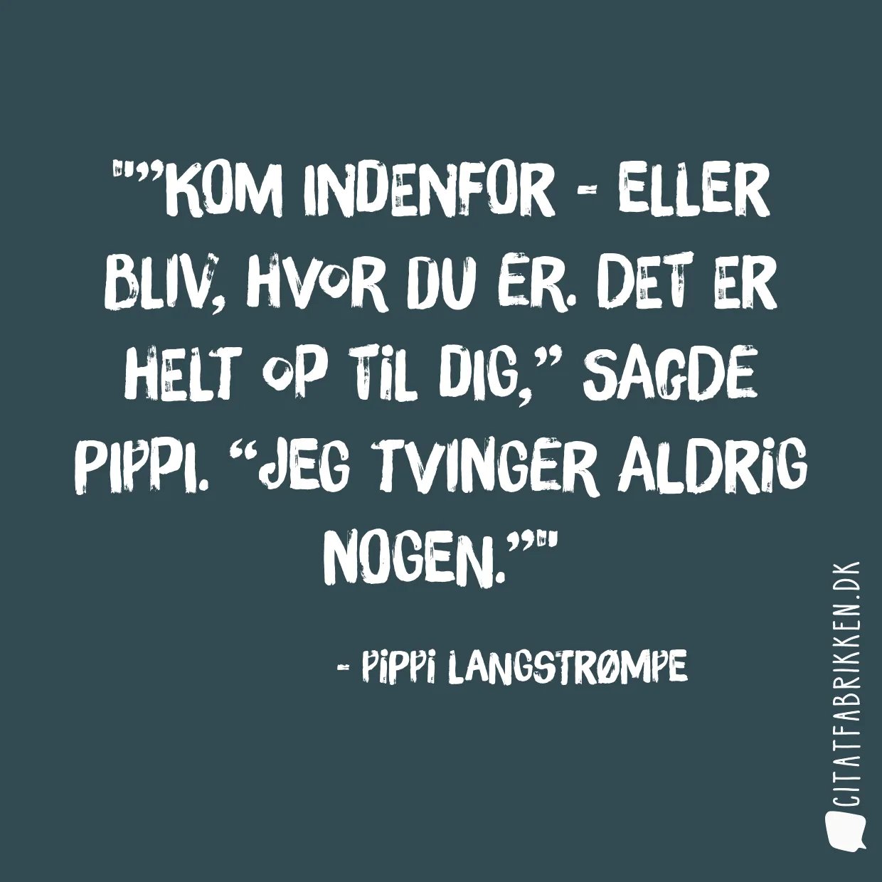 ”Kom indenfor - eller bliv, hvor du er. Det er helt op til dig,” sagde Pippi. “Jeg tvinger aldrig nogen.”