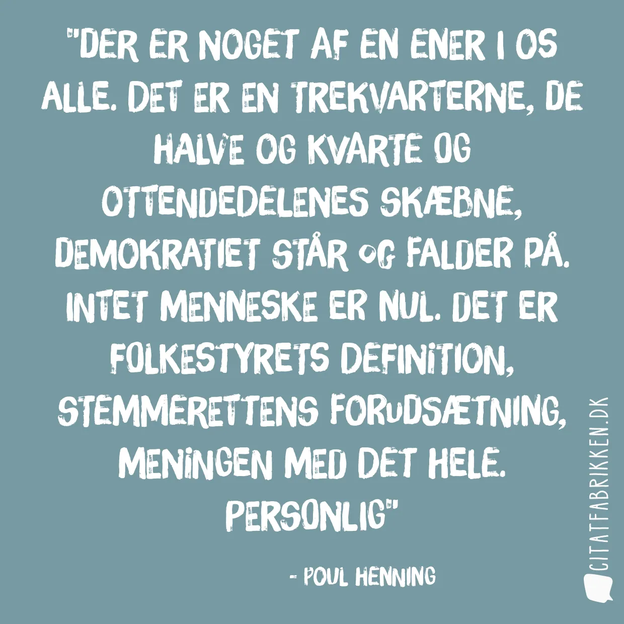 Der er noget af en ener i os alle. Det er en trekvarterne, de halve og kvarte og ottendedelenes skæbne, demokratiet står og falder på. Intet menneske er nul. Det er folkestyrets definition, stemmerettens forudsætning, meningen med det hele. Personlig