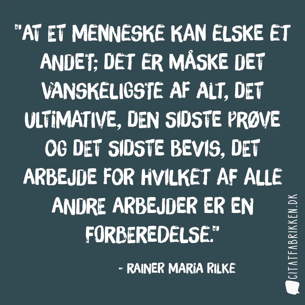 At et menneske kan elske et andet; Det er måske det vanskeligste af alt, det ultimative, den sidste prøve og det sidste bevis, det arbejde for hvilket af alle andre arbejder er en forberedelse.