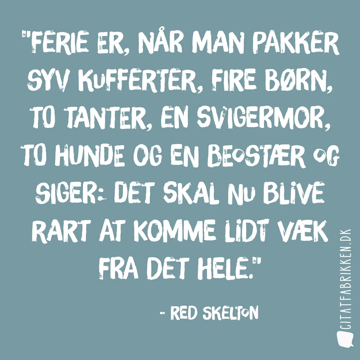Ferie er, når man pakker syv kufferter, fire børn, to tanter, en svigermor, to hunde og en beostær og siger: Det skal nu blive rart at komme lidt væk fra det hele.
