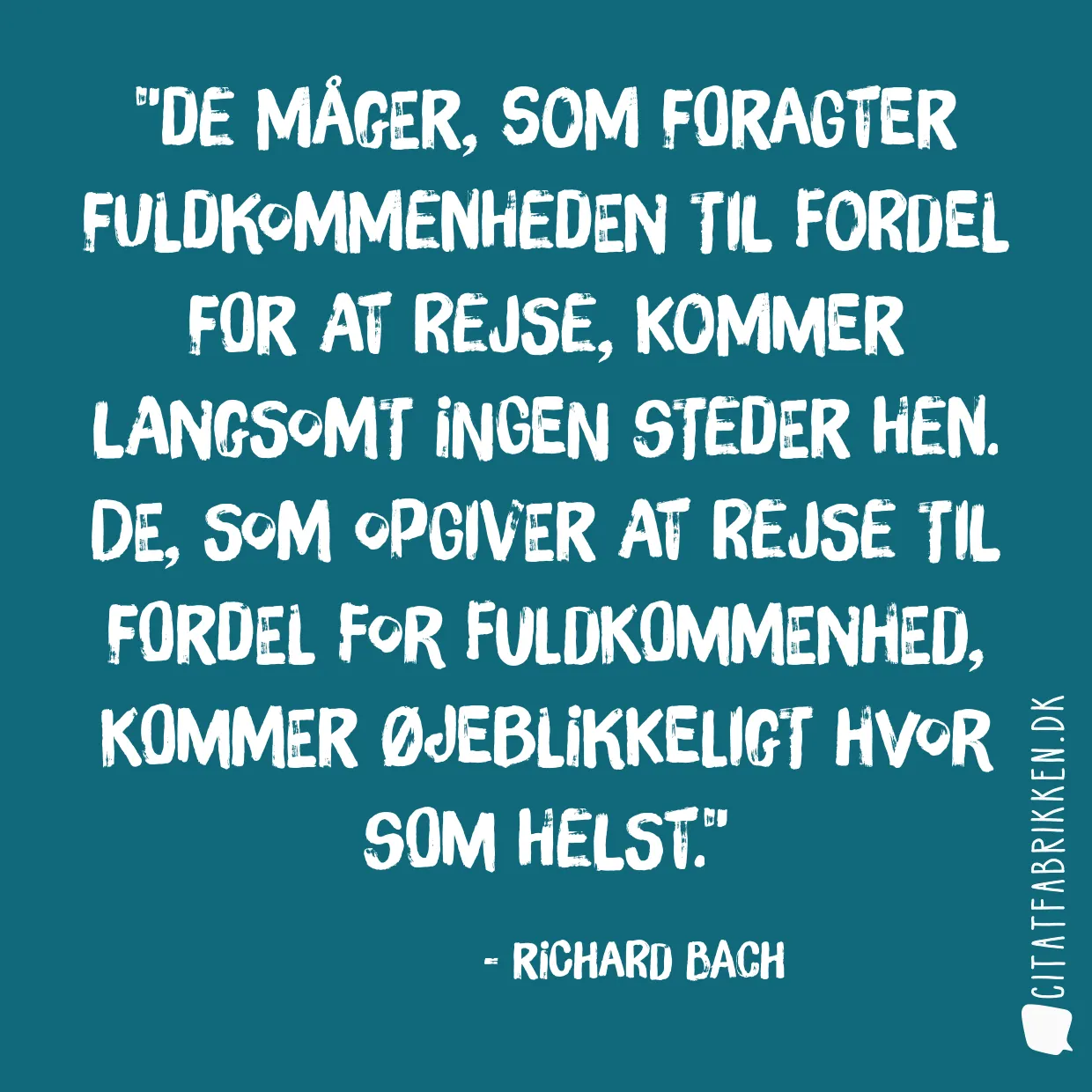 De måger, som foragter fuldkommenheden til fordel for at rejse, kommer langsomt ingen steder hen. De, som opgiver at rejse til fordel for fuldkommenhed, kommer øjeblikkeligt hvor som helst.