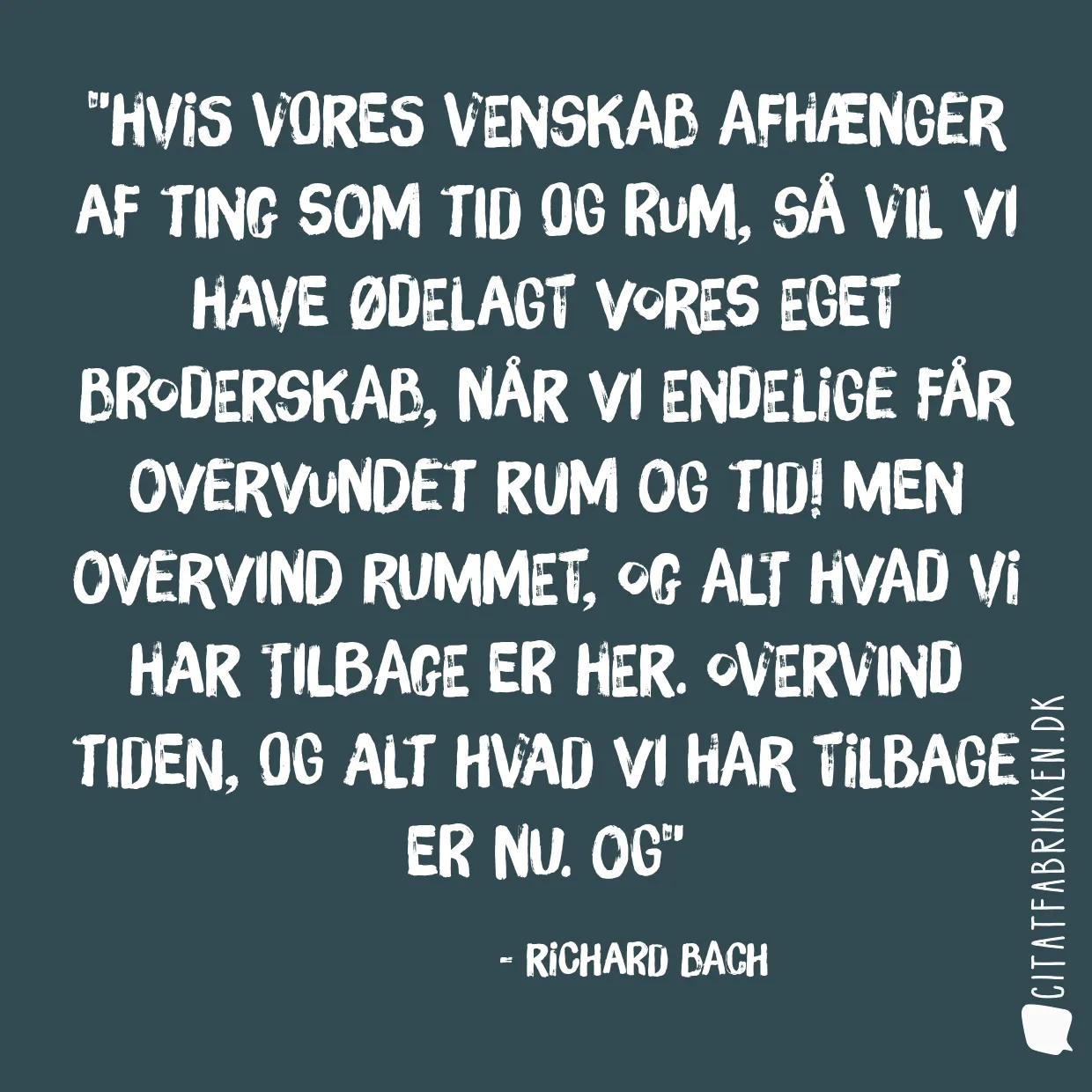 Hvis vores venskab afhænger af ting som tid og rum, så vil vi have ødelagt vores eget broderskab, når vi endelige får overvundet rum og tid! Men overvind rummet, og alt hvad vi har tilbage er her. Overvind tiden, og alt hvad vi har tilbage er nu. Og