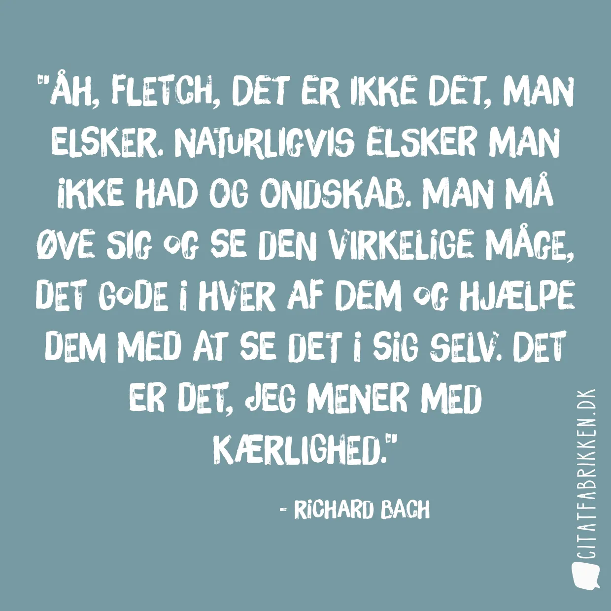 Åh, Fletch, det er ikke det, man elsker. Naturligvis elsker man ikke had og ondskab. Man må øve sig og se den virkelige måge, det gode i hver af dem og hjælpe dem med at se det i sig selv. Det er det, jeg mener med kærlighed.