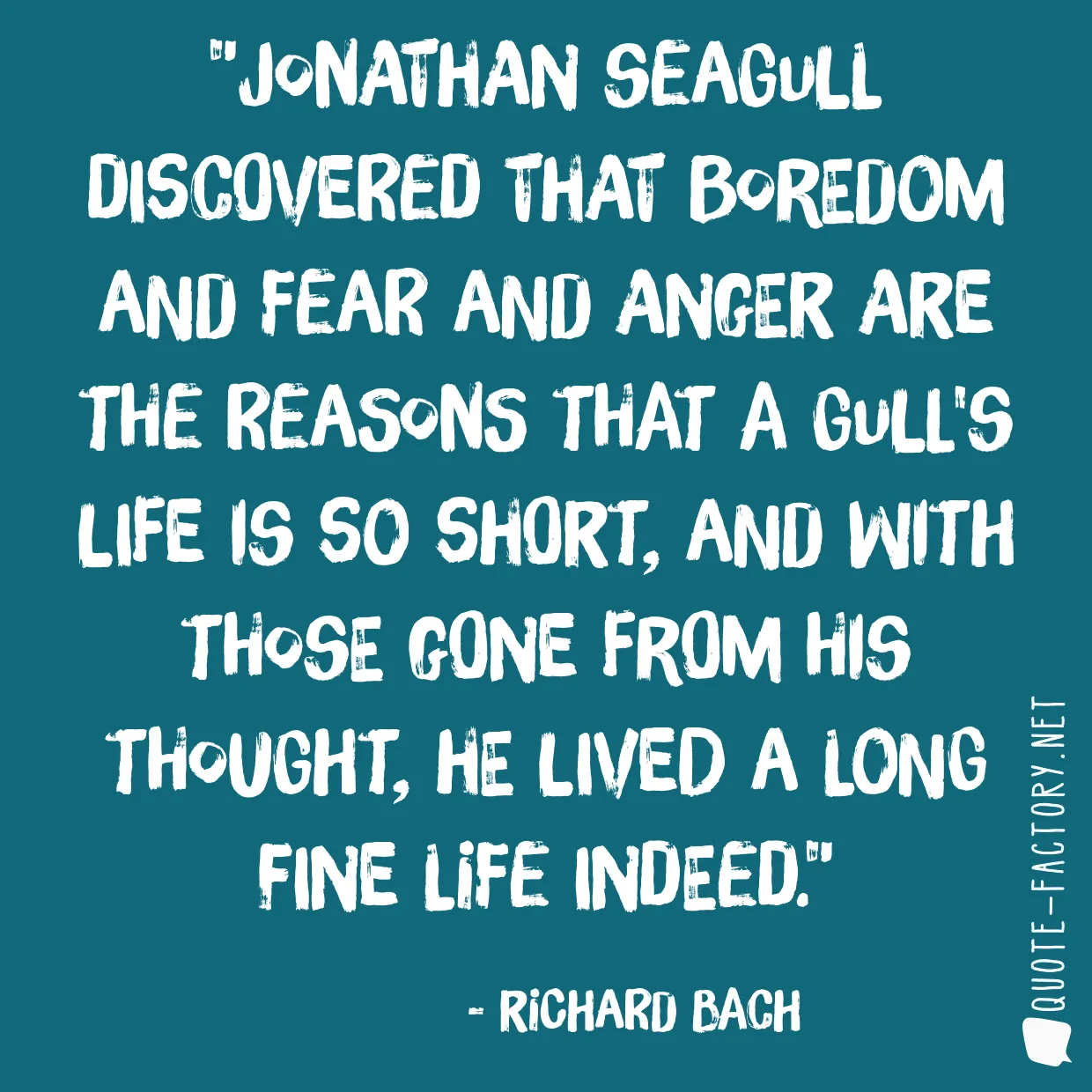 Jonathan Seagull discovered that boredom and fear and anger are the reasons that a gull's life is so short, and with those gone from his thought, he lived a long fine life indeed.