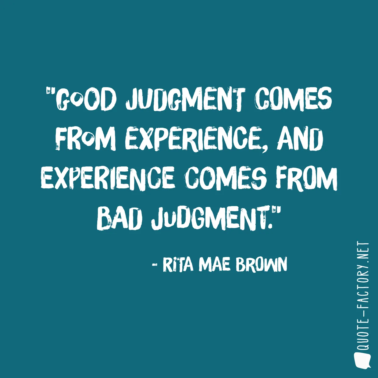 Good judgment comes from experience, and experience comes from bad judgment.