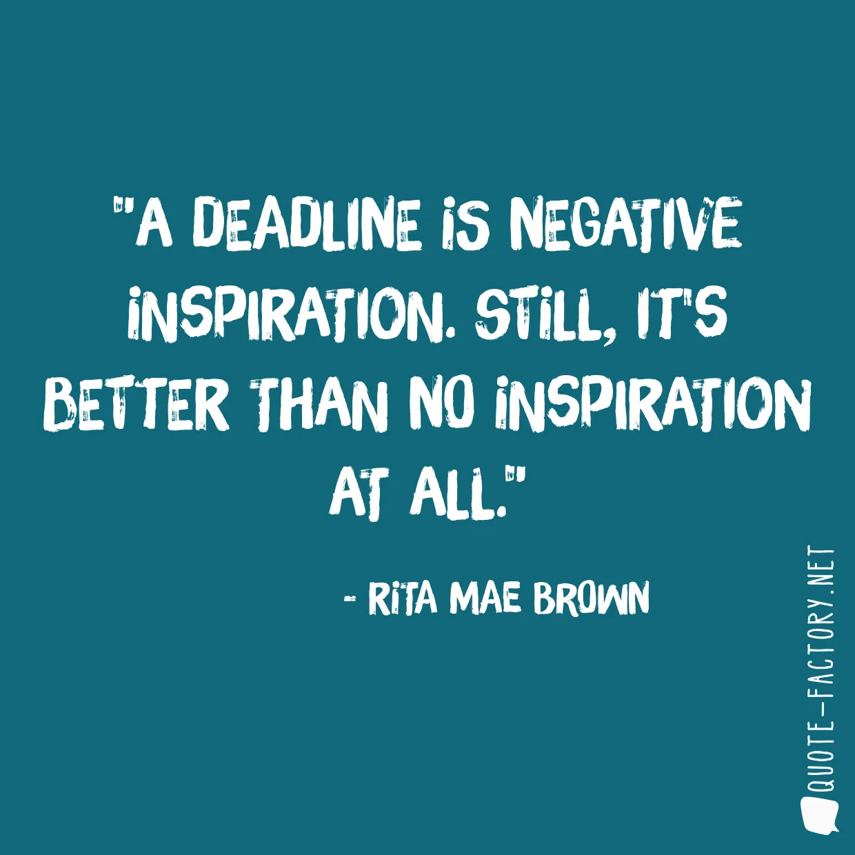 A deadline is negative inspiration. Still, it's better than no inspiration at all.