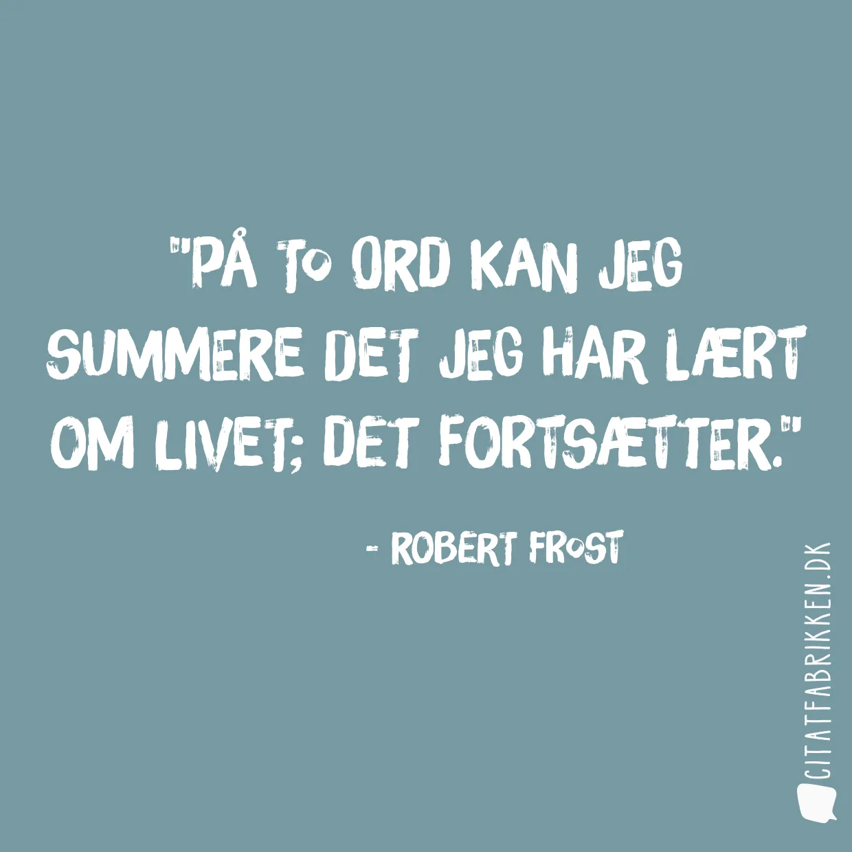 På to ord kan jeg summere det jeg har lært om livet; Det fortsætter.