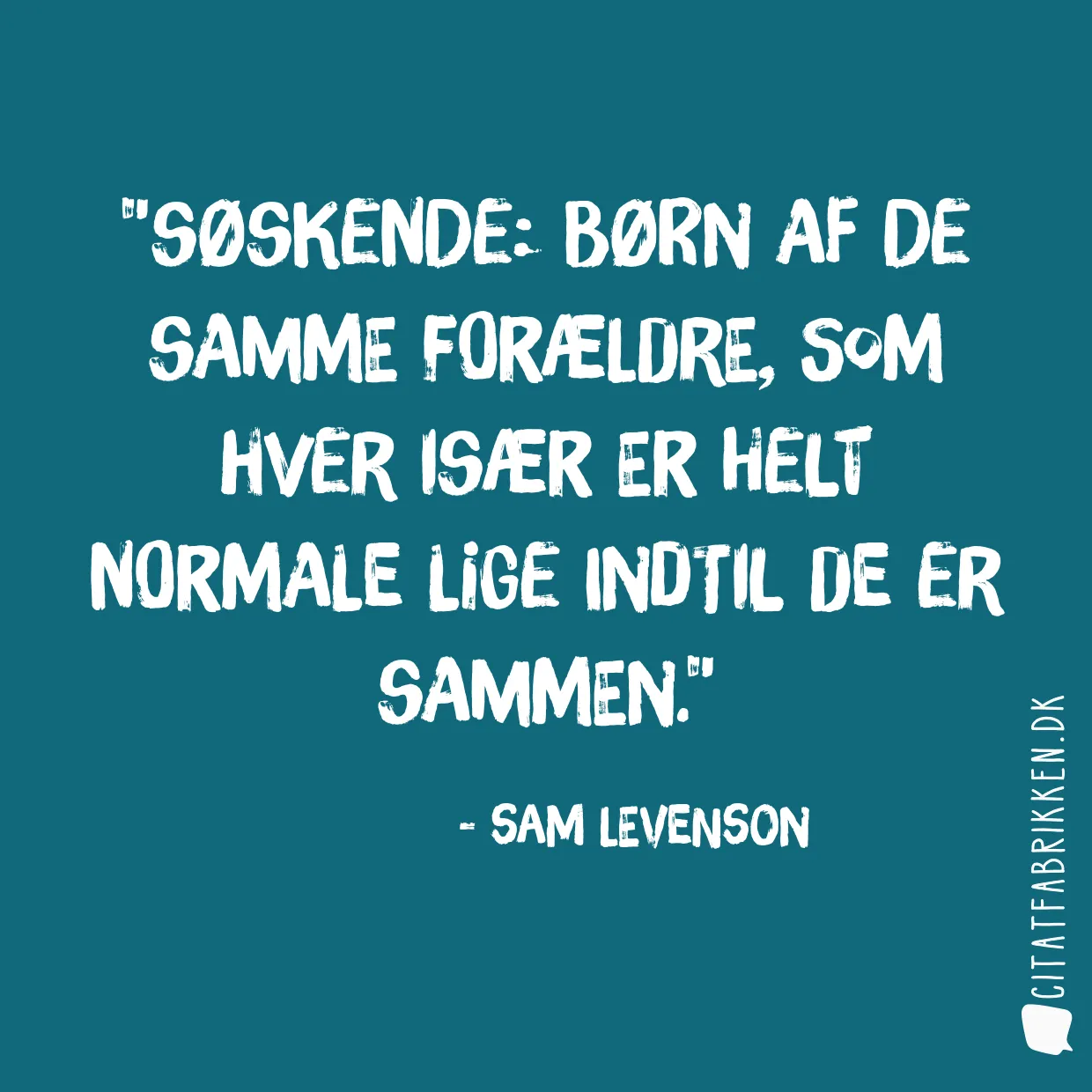 Søskende: børn af de samme forældre, som hver især er helt normale lige indtil de er sammen.