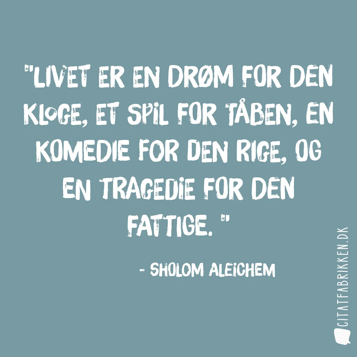 Livet er en drøm for den kloge, et spil for tåben, en komedie for den rige, og en tragedie for den fattige. 