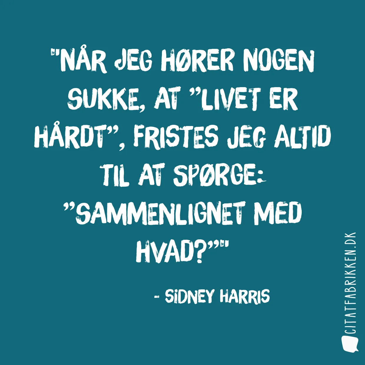 Når jeg hører nogen sukke, at ”livet er hårdt”, fristes jeg altid til at spørge: ”sammenlignet med hvad?”