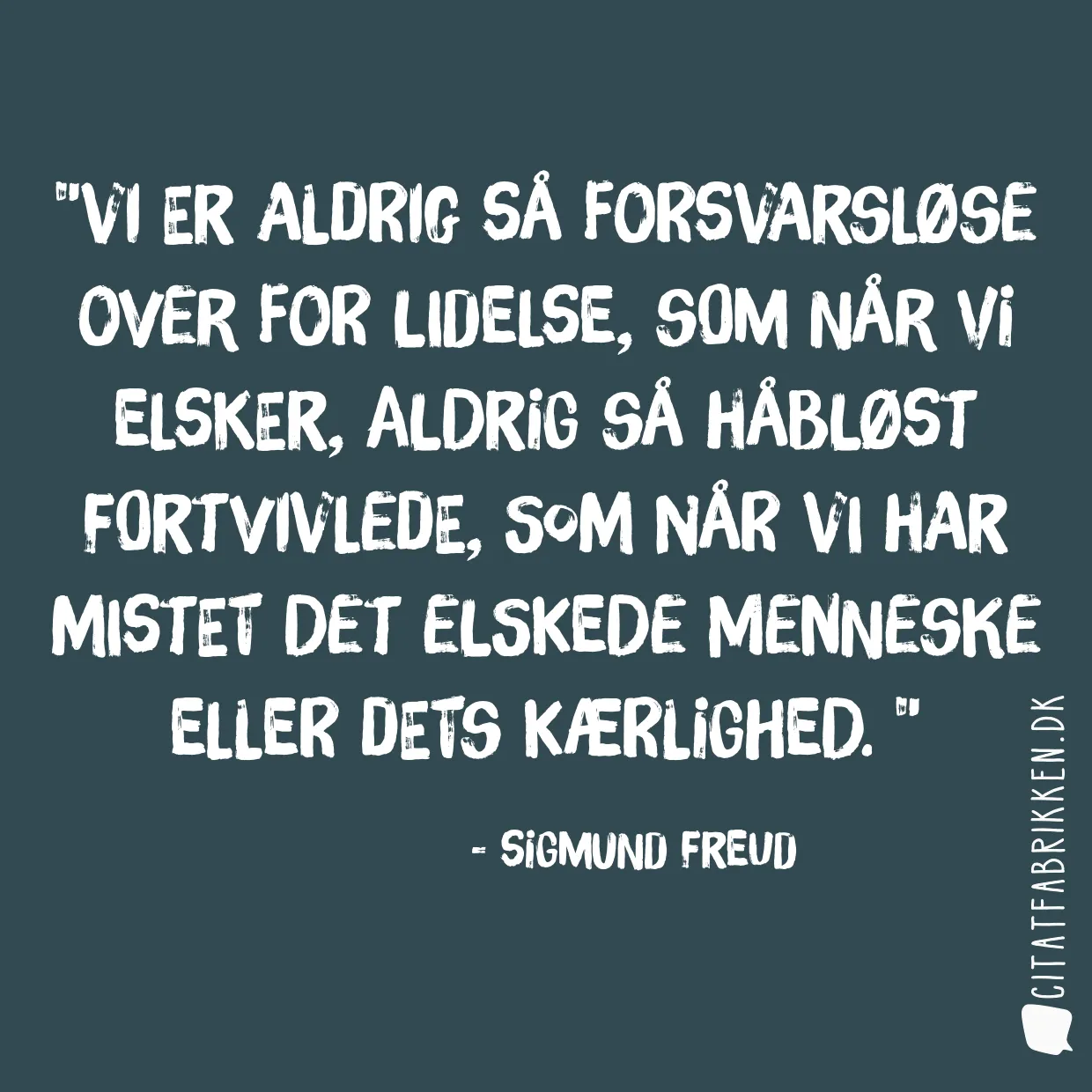 Vi er aldrig så forsvarsløse over for lidelse, som når vi elsker, aldrig så håbløst fortvivlede, som når vi har mistet det elskede menneske eller dets kærlighed. 